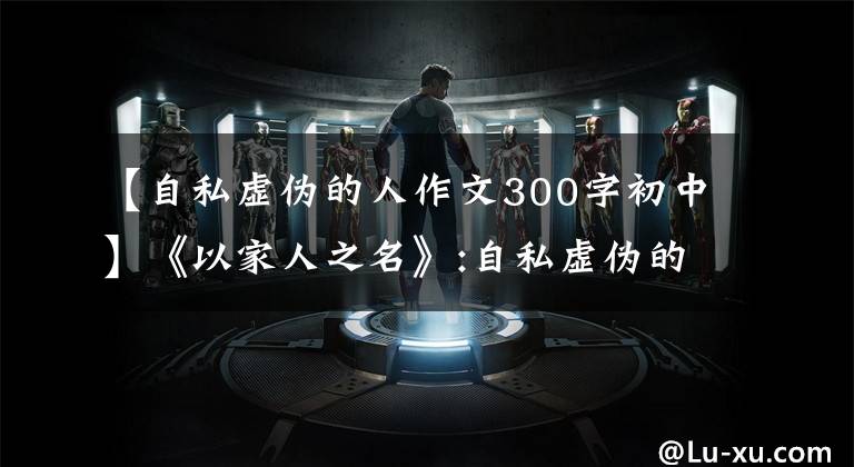 【自私虚伪的人作文300字初中】《以家人之名》:自私虚伪的人，生活是没有尽头的宫斗