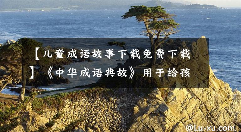 【儿童成语故事下载免费下载】《中华成语典故》用于给孩子们讲成语故事，真的很了不起吧！可以下载