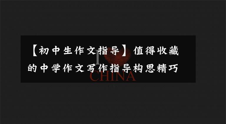 【初中生作文指导】值得收藏的中学作文写作指导构思精巧，构思高明