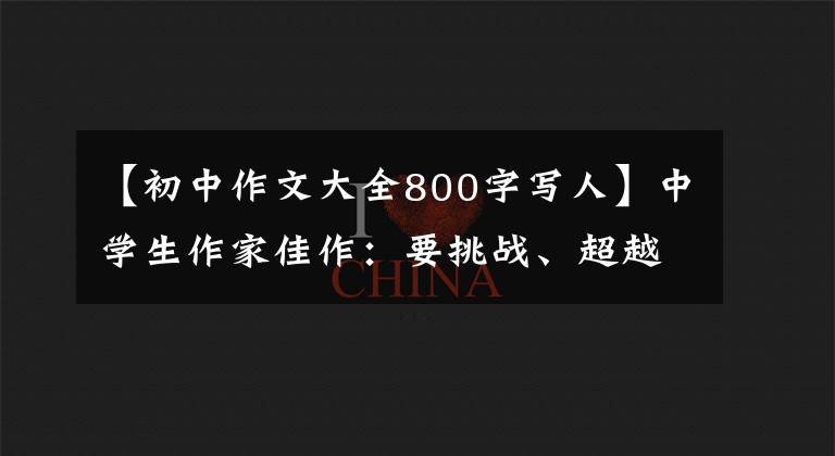 【初中作文大全800字写人】中学生作家佳作：要挑战、超越和突破逆境