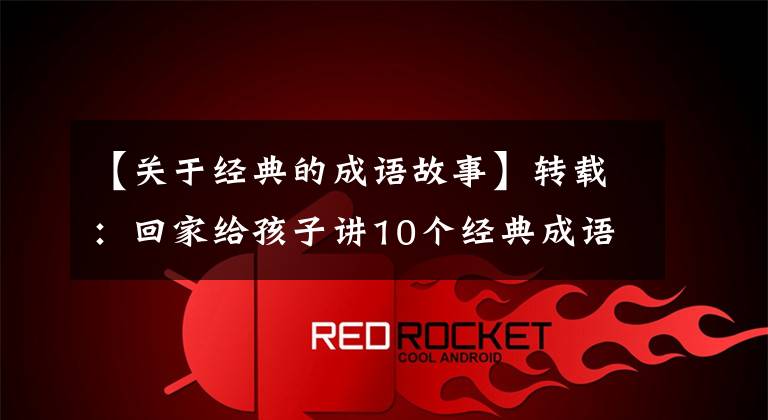 【关于经典的成语故事】转载：回家给孩子讲10个经典成语故事，让孩子们明白道理