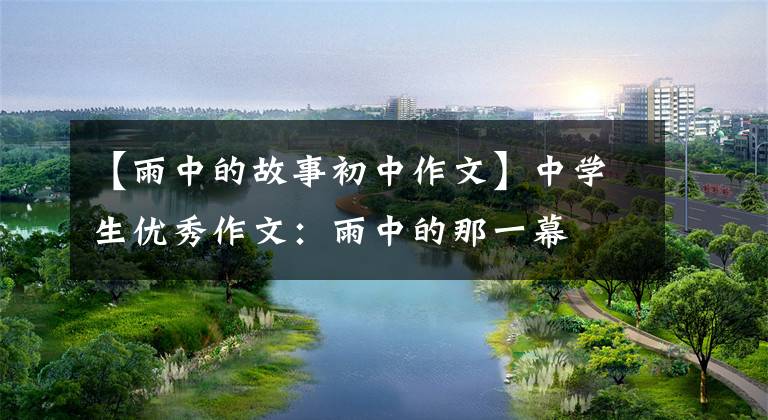 【雨中的故事初中作文】中学生优秀作文：雨中的那一幕