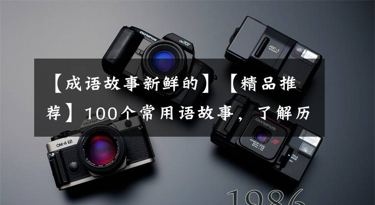 【成语故事新鲜的】【精品推荐】100个常用语故事，了解历史可以提高文采，可以慢慢记住。