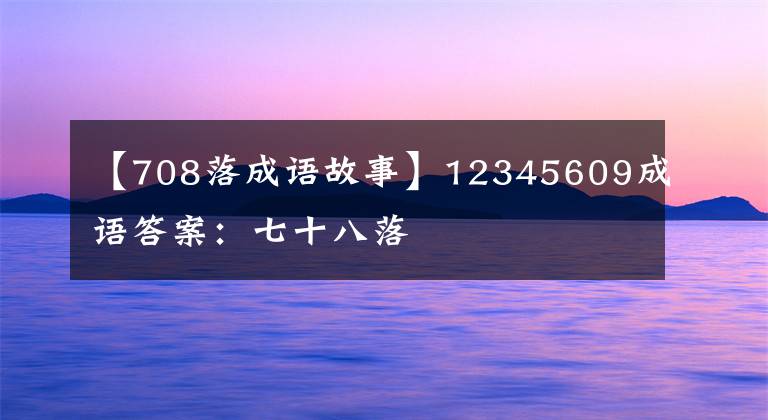 【708落成语故事】12345609成语答案：七十八落