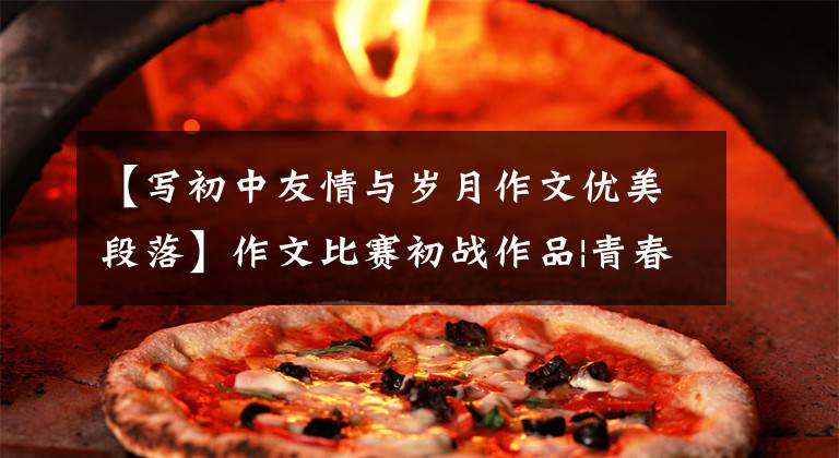 【写初中友情与岁月作文优美段落】作文比赛初战作品|青春时代的友情