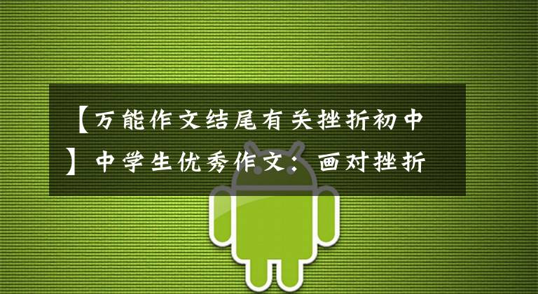 【万能作文结尾有关挫折初中】中学生优秀作文：画对挫折的感恩