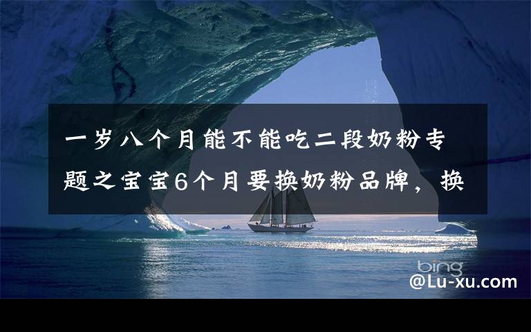 一岁八个月能不能吃二段奶粉专题之宝宝6个月要换奶粉品牌，换二段？对娃身体大不利，妈妈别入坑