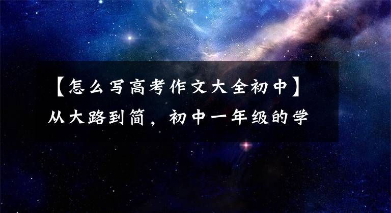 【怎么写高考作文大全初中】从大路到简，初中一年级的学生也能写好高考作文