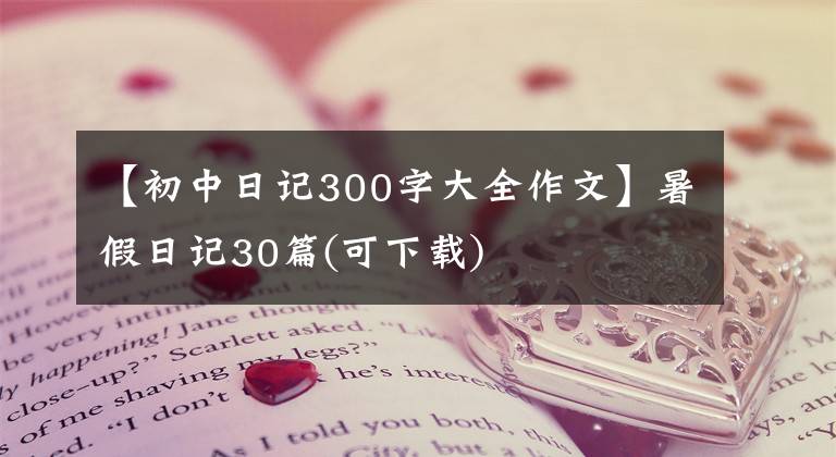 【初中日记300字大全作文】暑假日记30篇(可下载)