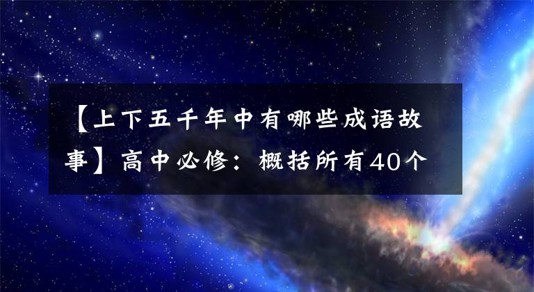 【上下五千年中有哪些成语故事】高中必修：概括所有40个中国古代历史典故，太实用了。
