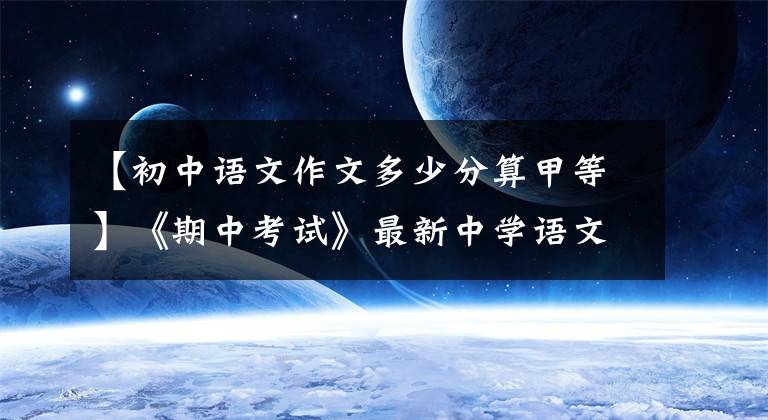 【初中语文作文多少分算甲等】《期中考试》最新中学语文作文评分标准——A、E等评分细则。