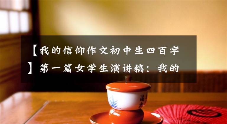 【我的信仰作文初中生四百字】第一篇女学生演讲稿：我的信仰