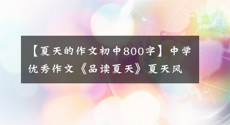 【夏天的作文初中800字】中学优秀作文《品读夏天》夏天风雨交加，但有意向就能成功
