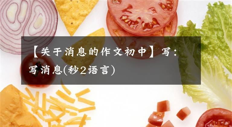 【关于消息的作文初中】写：写消息(秒2语言)