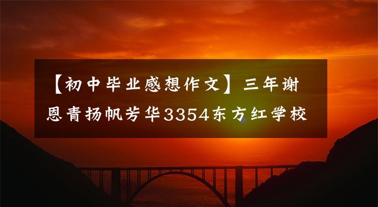 【初中毕业感想作文】三年谢恩青扬帆芳华3354东方红学校九年级毕业生感想。