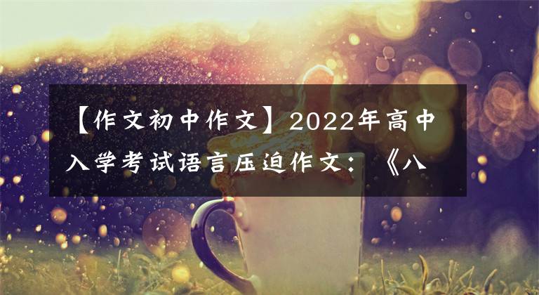 【作文初中作文】2022年高中入学考试语言压迫作文：《八篇范文》成长