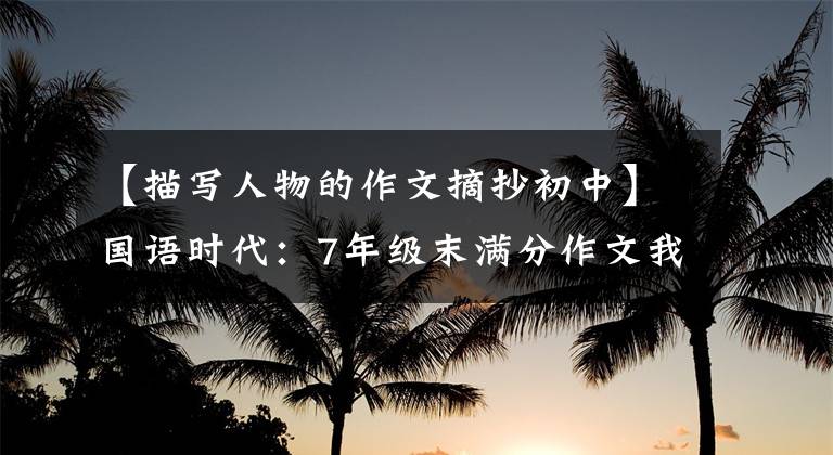 【描写人物的作文摘抄初中】国语时代：7年级末满分作文我最喜欢的人