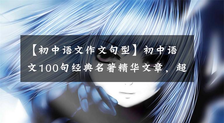 【初中语文作文句型】初中语文100句经典名著精华文章，超加分的期中考试作文素材！可以下载