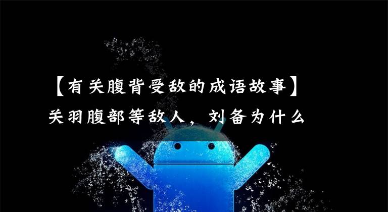 【有关腹背受敌的成语故事】关羽腹部等敌人，刘备为什么见死不救？仔细考虑恐怖剧，我们都忽略了一个人