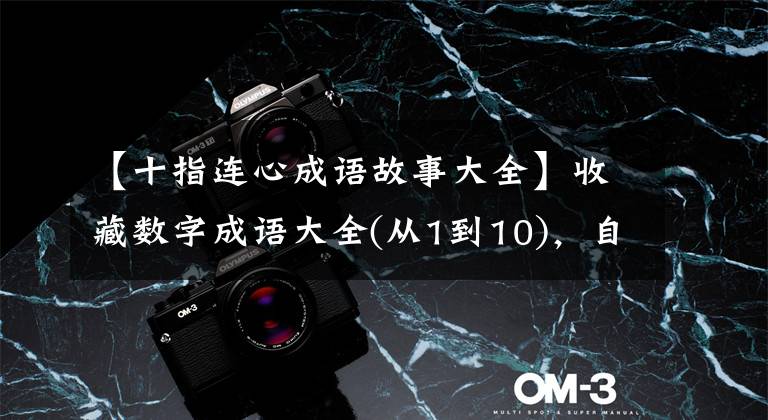 【十指连心成语故事大全】收藏数字成语大全(从1到10)，自己上传知识，孩子就可以用了！
