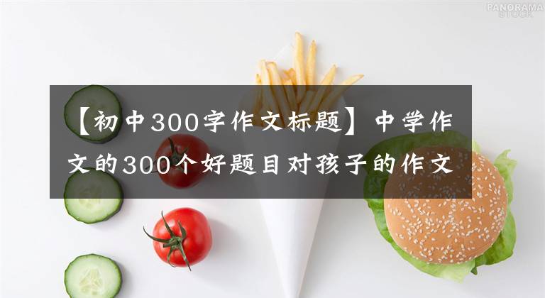 【初中300字作文标题】中学作文的300个好题目对孩子的作文很有启发！