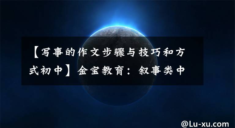 【写事的作文步骤与技巧和方式初中】金宝教育：叙事类中学语文作文，这样写就对了