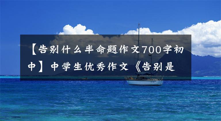 【告别什么半命题作文700字初中】中学生优秀作文《告别是一种胆魄》