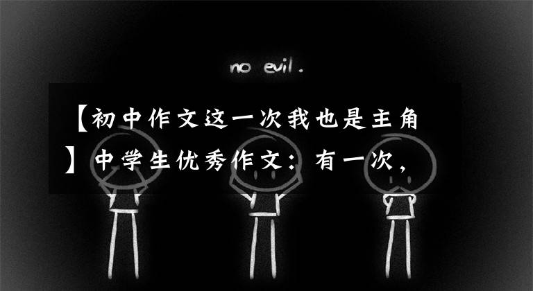 【初中作文这一次我也是主角】中学生优秀作文：有一次，我是主角