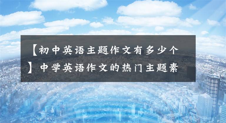 【初中英语主题作文有多少个】中学英语作文的热门主题素材和范文《家规》《旅行》