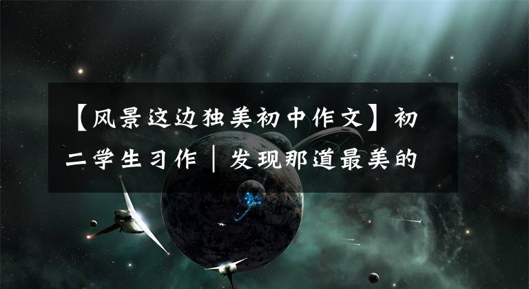 【风景这边独美初中作文】初二学生习作｜发现那道最美的风景