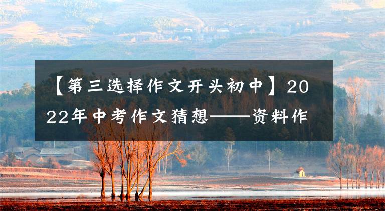 【第三选择作文开头初中】2022年中考作文猜想——资料作文(写作指导12篇范文)