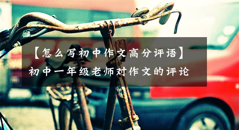 【怎么写初中作文高分评语】初中一年级老师对作文的评论让父母们写下孩子们优秀作文的秘诀