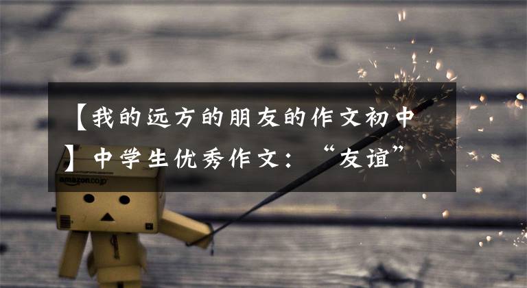 【我的远方的朋友的作文初中】中学生优秀作文：“友谊”主题作文