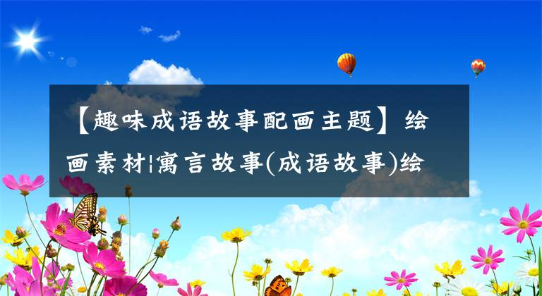 【趣味成语故事配画主题】绘画素材|寓言故事(成语故事)绘画创作
