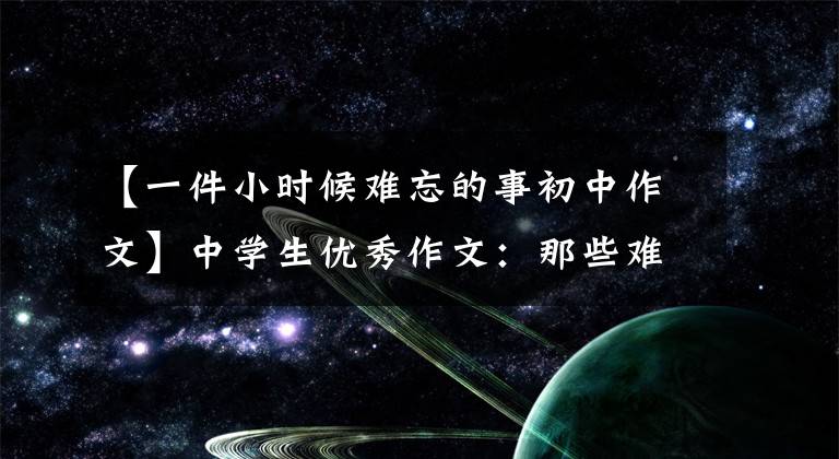【一件小时候难忘的事初中作文】中学生优秀作文：那些难忘的记忆，从未离开过我。