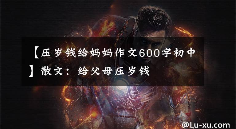 【压岁钱给妈妈作文600字初中】散文：给父母压岁钱