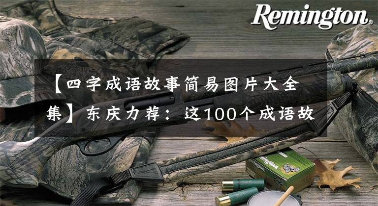 【四字成语故事简易图片大全集】东庆力荐：这100个成语故事贴在墙上背，孩子6年不担心学习国语。