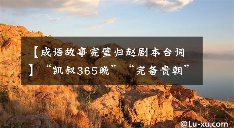 【成语故事完璧归赵剧本台词】“凯叔365晚”“完备贵朝”到底该怎么跟孩子们说？