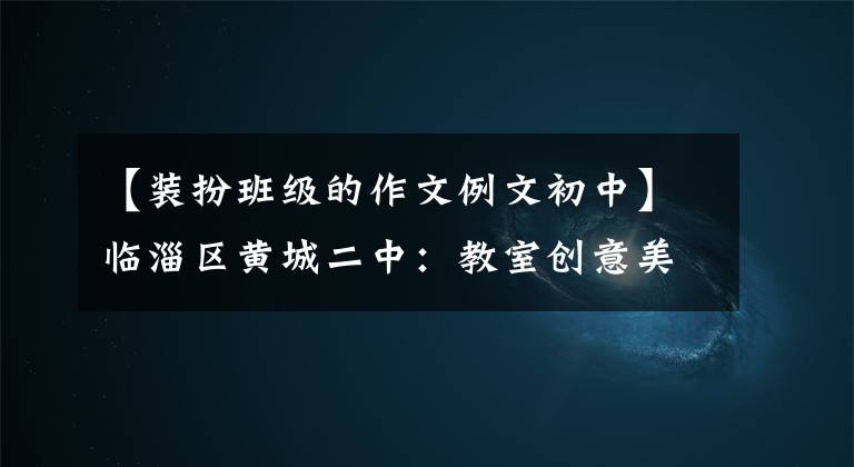 【装扮班级的作文例文初中】临淄区黄城二中：教室创意美化班就是我家