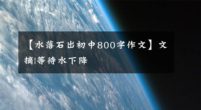 【水落石出初中800字作文】文摘|等待水下降
