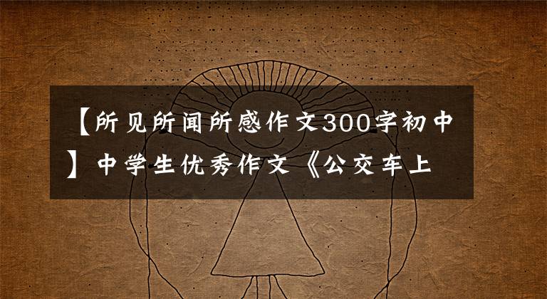 【所见所闻所感作文300字初中】中学生优秀作文《公交车上一见闻》