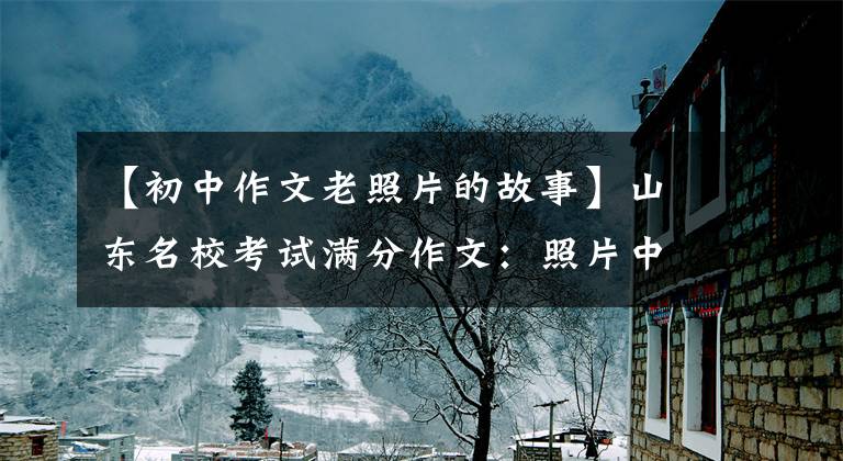 【初中作文老照片的故事】山东名校考试满分作文：照片中的故事(七年级下学期语文试题)