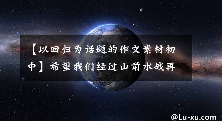 【以回归为话题的作文素材初中】希望我们经过山前水战再回来的时候，仍然是年轻的样子