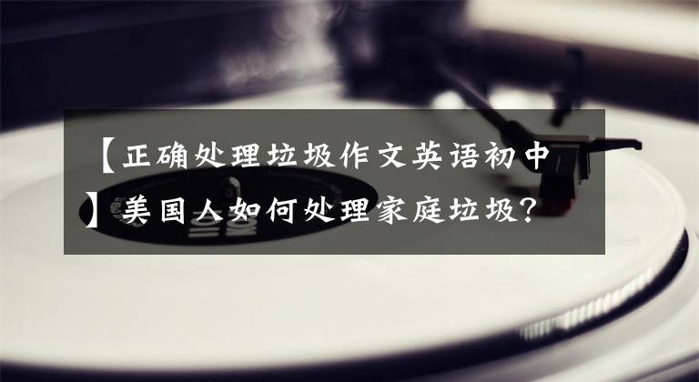 【正确处理垃圾作文英语初中】美国人如何处理家庭垃圾？