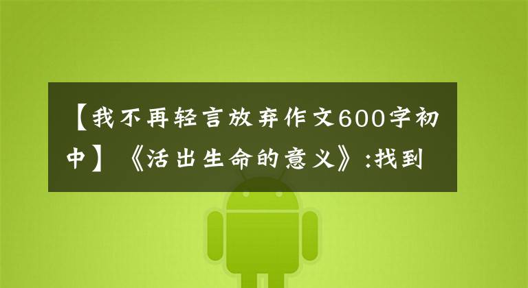 【我不再轻言放弃作文600字初中】《活出生命的意义》:找到活下去的理由，不再“放弃自己”