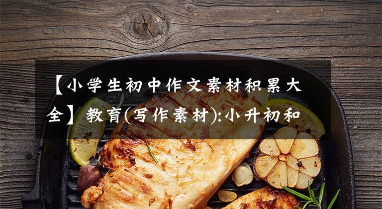 【小学生初中作文素材积累大全】教育(写作素材):小升初和中学作文详细描述集(1)