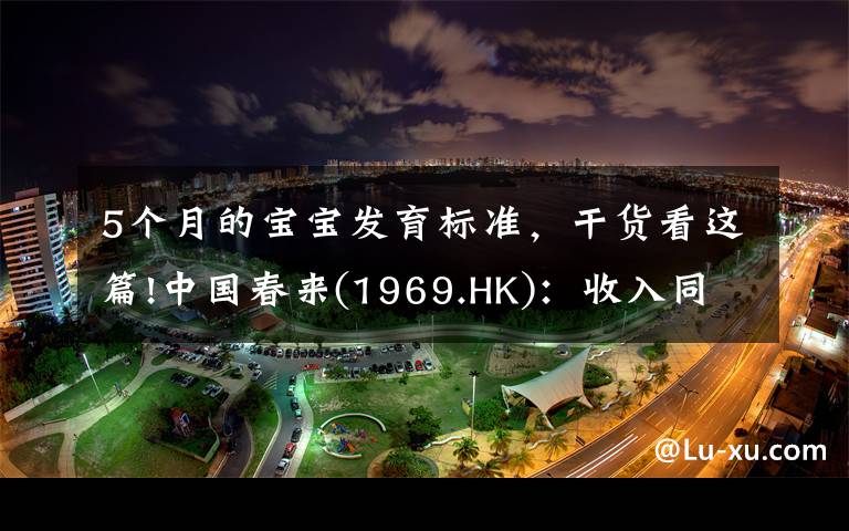5个月的宝宝发育标准，干货看这篇!中国春来(1969.HK)：收入同增48.3%，职业教育东风下的"黑马