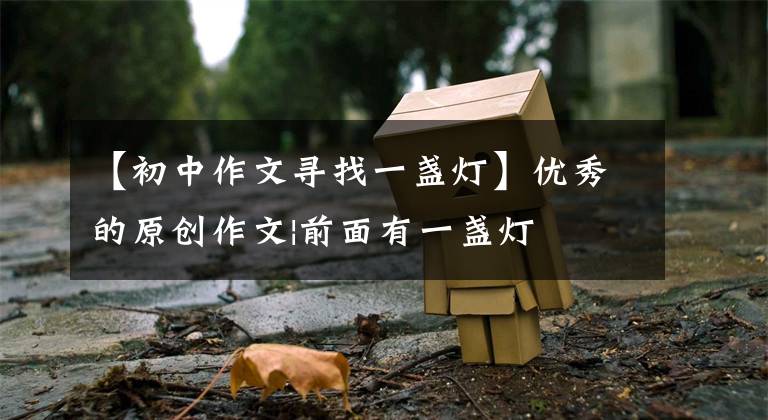 【初中作文寻找一盏灯】优秀的原创作文|前面有一盏灯