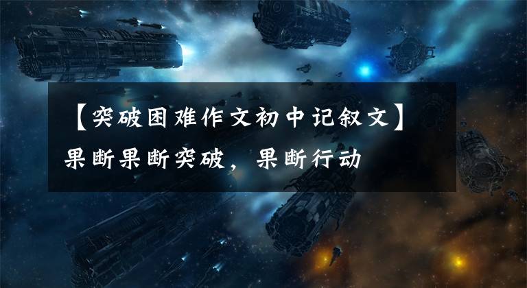 【突破困难作文初中记叙文】果断果断突破，果断行动