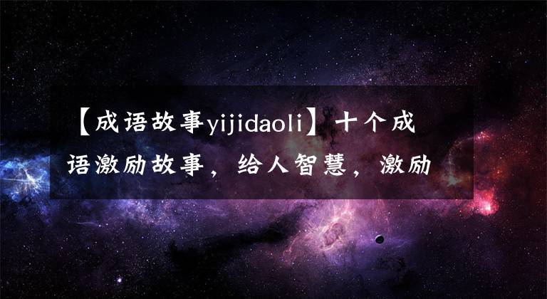 【成语故事yijidaoli】十个成语激励故事，给人智慧，激励人向上。